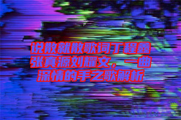 說散就散歌詞丁程鑫張真源劉耀文,一曲深情的手之歌解析