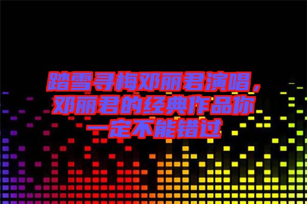踏雪尋梅鄧麗君演唱，鄧麗君的經(jīng)典作品你一定不能錯(cuò)過