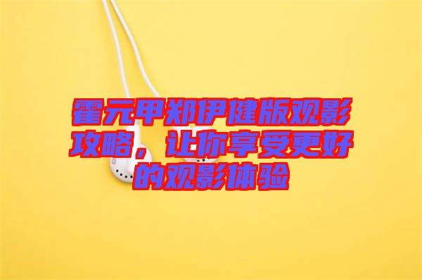 霍元甲鄭伊健版觀影攻略,讓你享受更好的觀影體驗