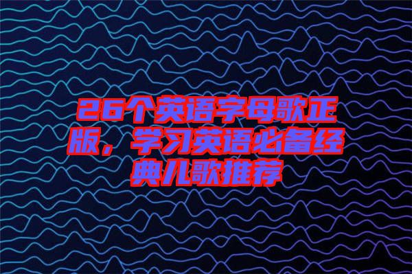 26個(gè)英語(yǔ)字母歌正版,學(xué)習(xí)英語(yǔ)必備經(jīng)典兒歌推薦