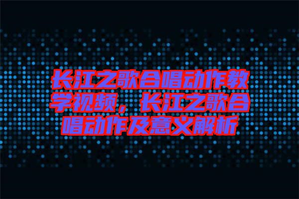 長江之歌合唱動作教學視頻，長江之歌合唱動作及意義解析