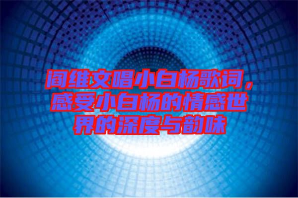 閻維文唱小白楊歌詞,感受小白楊的情感世界的深度與韻味