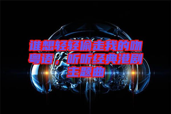 誰(shuí)想輕輕偷走我的吻粵語(yǔ),聽聽經(jīng)典港劇主題曲