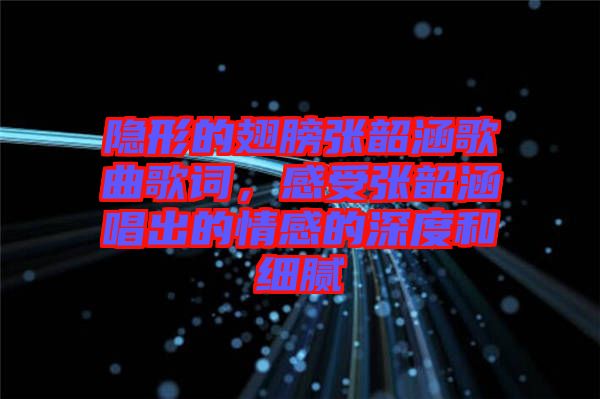 隱形的翅膀張韶涵歌曲歌詞,感受張韶涵唱出的情感的深度和細(xì)膩
