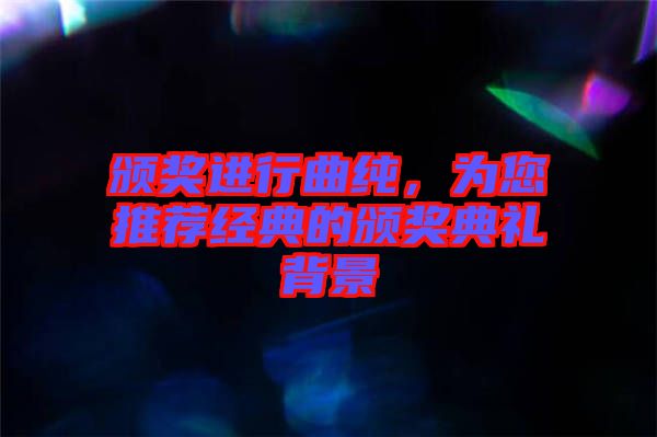 頒獎(jiǎng)進(jìn)行曲純,為您推薦經(jīng)典的頒獎(jiǎng)典禮背景