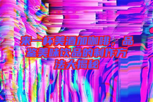 來一杯美酒加咖啡，品鑒美味飲品的制作方法大揭秘