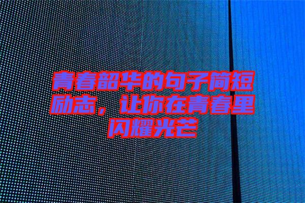 青春韶華的句子簡短勵志,讓你在青春里閃耀光芒