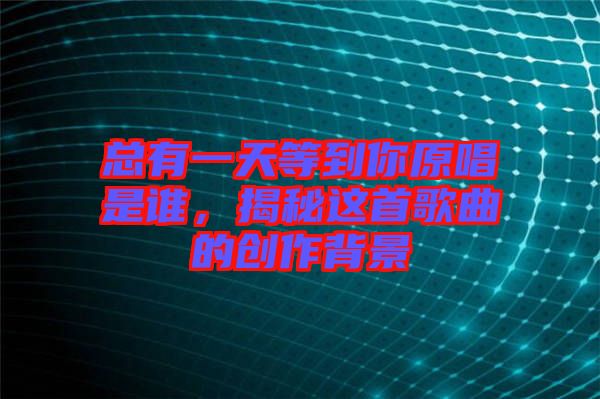 總有一天等到你原唱是誰,揭秘這首歌曲的創作背景