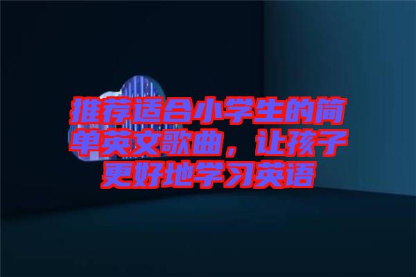 推薦適合小學(xué)生的簡單英文歌曲,讓孩子更好地學(xué)習(xí)英語