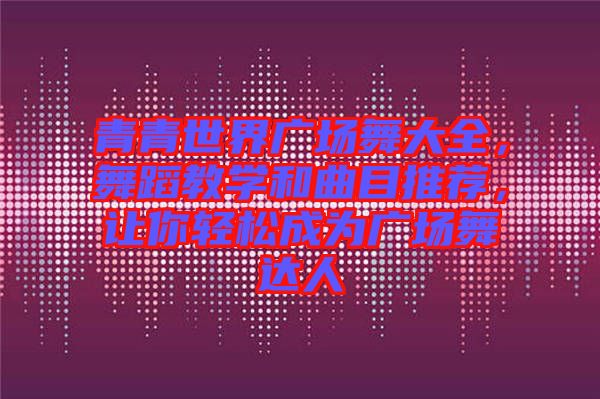 青青世界廣場舞大全,舞蹈教學和曲目推薦,讓你輕松成為廣場舞達人