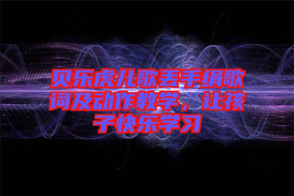 貝樂虎兒歌丟手絹歌詞及動作教學,讓孩子快樂學習
