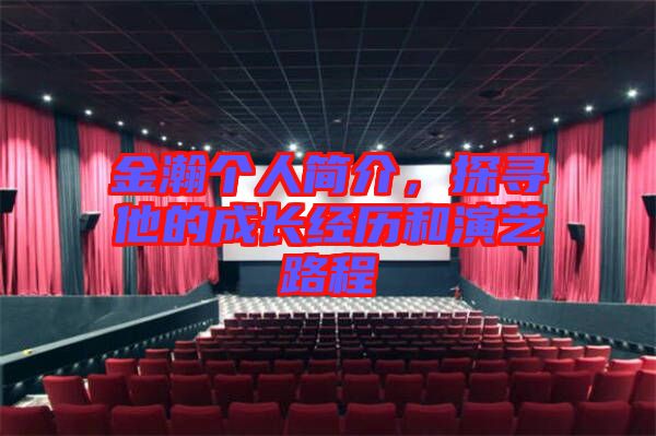 金瀚個(gè)人簡(jiǎn)介,探尋他的成長(zhǎng)經(jīng)歷和演藝路程