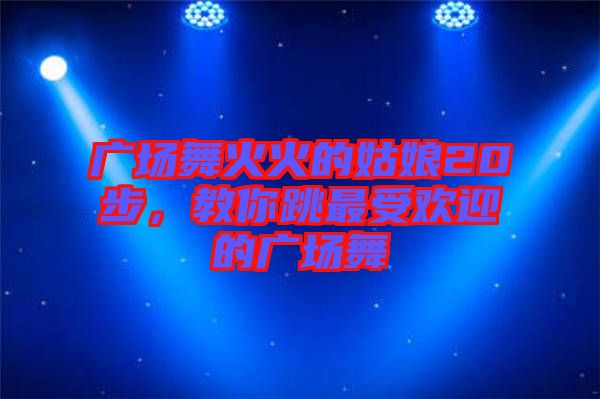 廣場(chǎng)舞火火的姑娘20步,教你跳最受歡迎的廣場(chǎng)舞