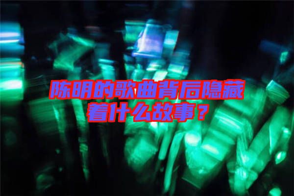 陳明的歌曲背后隱藏著什么故事?