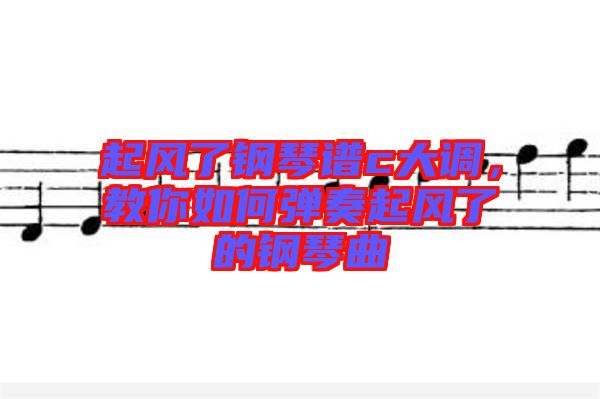 起風了鋼琴譜c大調，教你如何彈奏起風了的鋼琴曲
