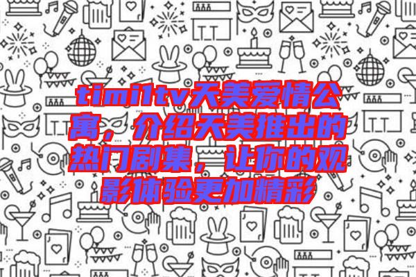 timi1tv天美愛情公寓,介紹天美推出的熱門劇集,讓你的觀影體驗(yàn)更加精彩