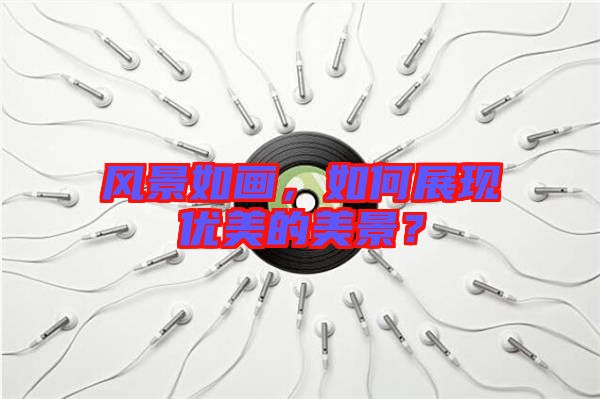 風(fēng)景如畫(huà),如何展現(xiàn)優(yōu)美的美景?