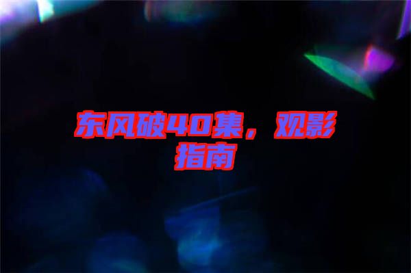 東風破40集，觀影指南