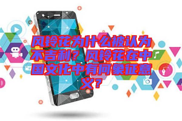 風(fēng)鈴花為什么被認(rèn)為不吉利?風(fēng)鈴花在中國文化中有何象征意義?