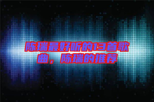 陳瑞最好聽的13首歌曲,陳瑞的推薦