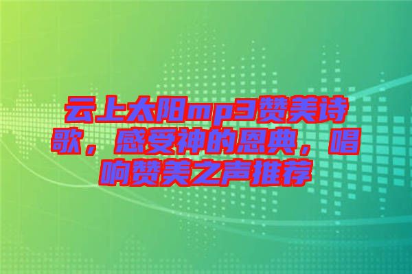 云上太陽mp3贊美詩歌，感受神的恩典，唱響贊美之聲推薦