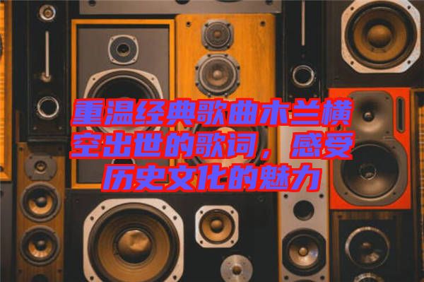 重溫經典歌曲木蘭橫空出世的歌詞,感受歷史文化的魅力