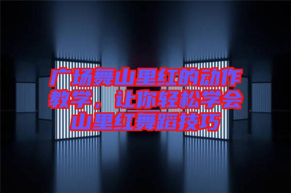 廣場舞山里紅的動作教學,讓你輕松學會山里紅舞蹈技巧
