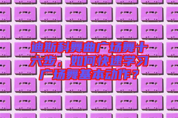 迪斯科舞曲廣場舞十六步，如何快速學習廣場舞基本動作？