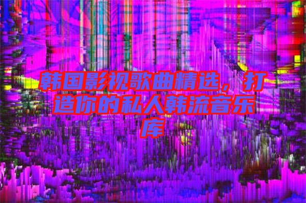 韓國(guó)影視歌曲精選,打造你的私人韓流音樂(lè)庫(kù)