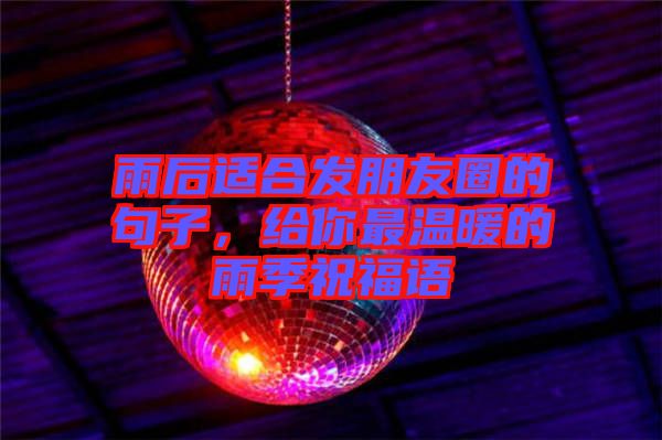 雨后適合發(fā)朋友圈的句子,給你最溫暖的雨季祝福語(yǔ)