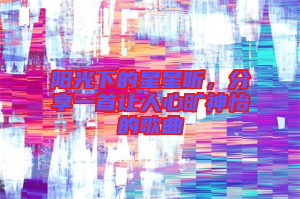 陽(yáng)光下的星星聽(tīng),分享一首讓人心曠神怡的歌曲