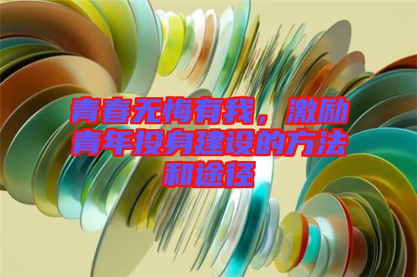 青春無悔有我,激勵青年投身建設(shè)的方法和途徑