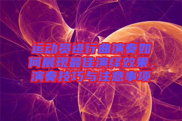 運動員進行曲演奏如何展現最佳演繹效果,演奏技巧與注意事項