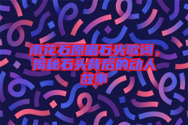 雨花石原唱石頭歌詞,揭秘石頭背后的動人故事