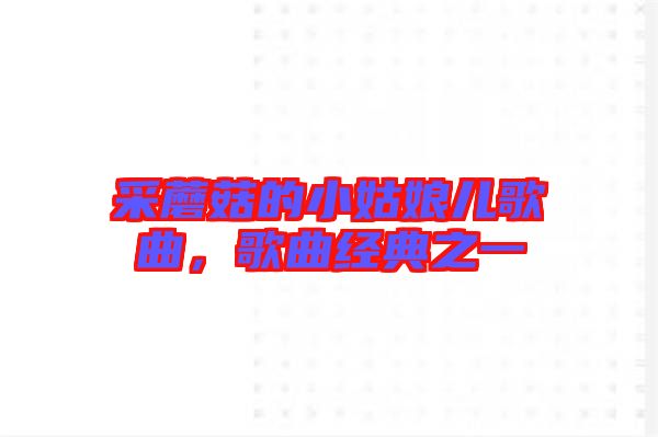 采蘑菇的小姑娘兒歌曲,歌曲經典之一