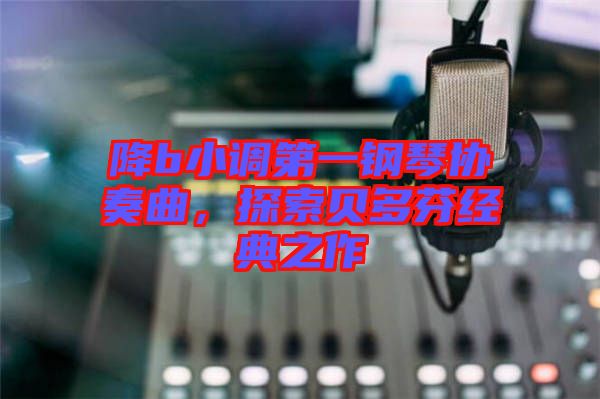 降b小調第一鋼琴協奏曲,探索貝多芬經典之作