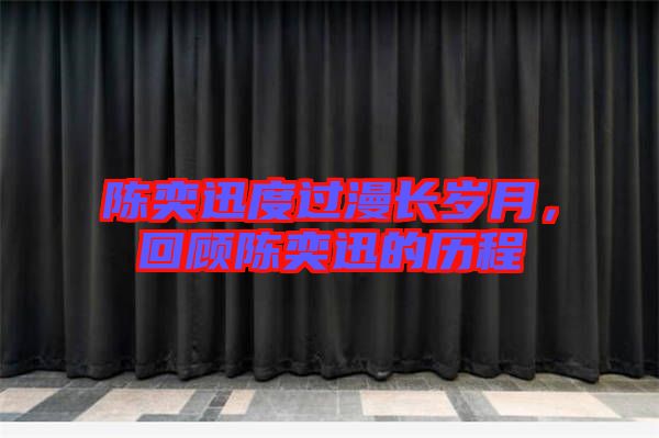 陳奕迅度過(guò)漫長(zhǎng)歲月,回顧陳奕迅的歷程