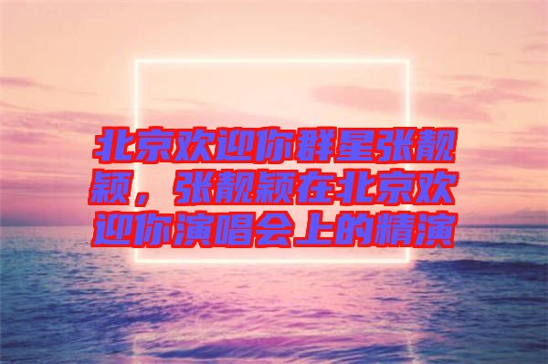 北京歡迎你群星張靚穎,張靚穎在北京歡迎你演唱會上的精演