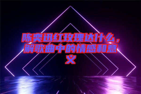 陳奕迅紅玫瑰達什么,解歌曲中的情感和意義