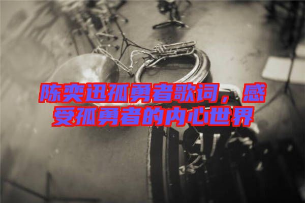 陳奕迅孤勇者歌詞,感受孤勇者的內心世界