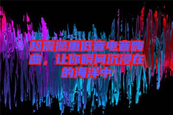 超震撼重低音電音嗨曲,讓你瞬間沉浸在的海洋中