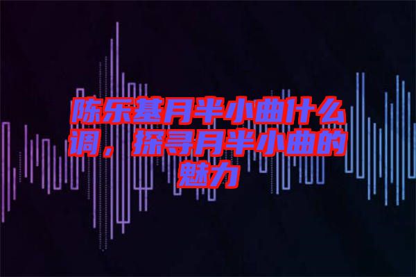 陳樂基月半小曲什么調,探尋月半小曲的魅力