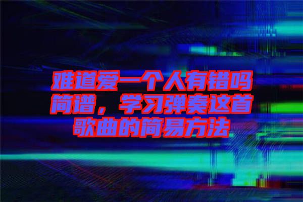 難道愛一個(gè)人有錯(cuò)嗎簡(jiǎn)譜,學(xué)習(xí)彈奏這首歌曲的簡(jiǎn)易方法