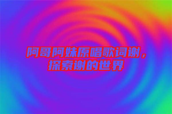 阿哥阿妹原唱歌詞謝,探索謝的世界