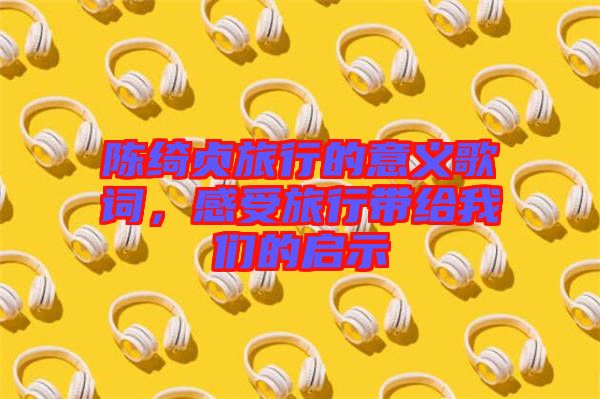 陳綺貞旅行的意義歌詞,感受旅行帶給我們的啟示