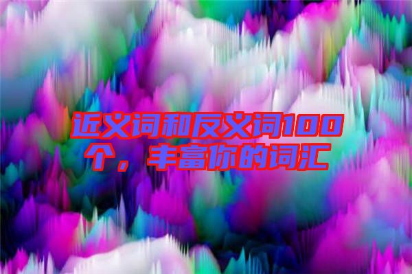 近義詞和反義詞100個,豐富你的詞匯