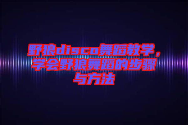 野狼disco舞蹈教學(xué),學(xué)會(huì)野狼舞蹈的步驟與方法