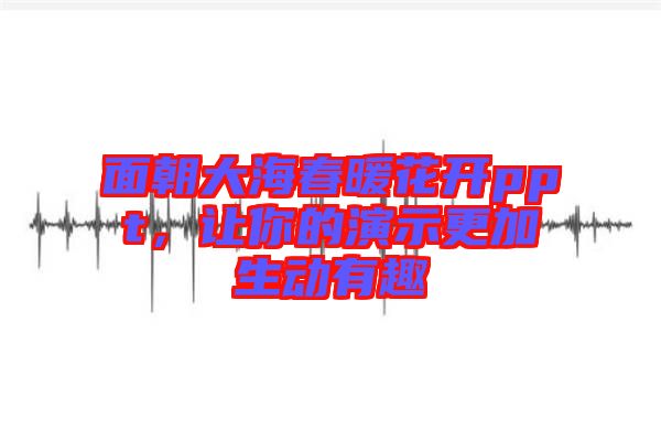 面朝大海春暖花開ppt,讓你的演示更加生動有趣