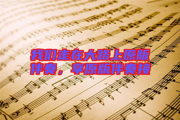 我們走在大路上原版伴奏,享原版伴奏接