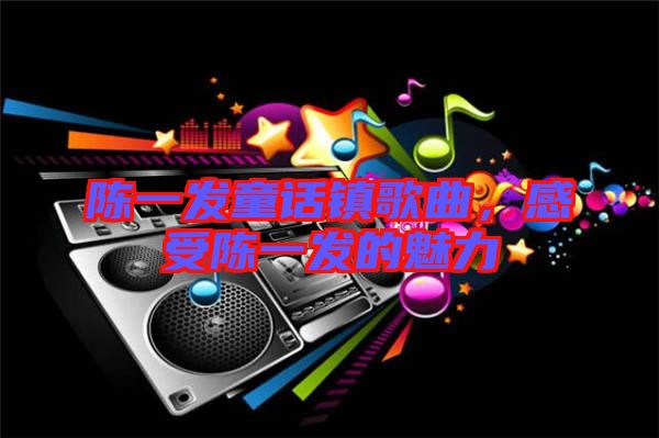 陳一發童話鎮歌曲，感受陳一發的魅力